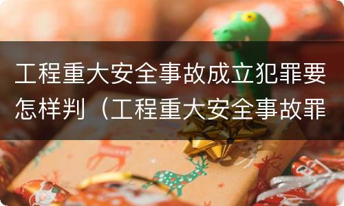 工程重大安全事故成立犯罪要怎样判（工程重大安全事故罪的立案标准）