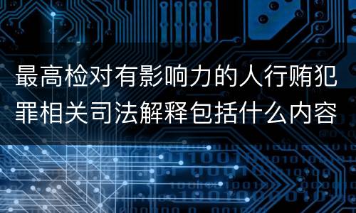 最高检对有影响力的人行贿犯罪相关司法解释包括什么内容