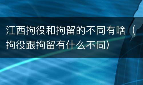 江西拘役和拘留的不同有啥（拘役跟拘留有什么不同）