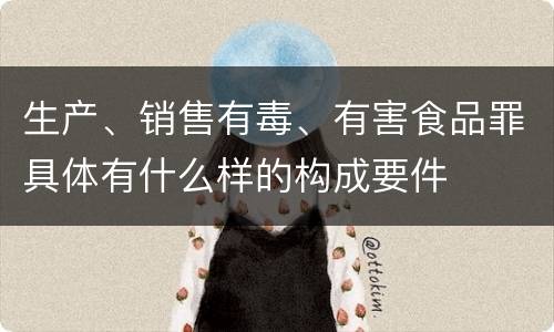 生产、销售有毒、有害食品罪具体有什么样的构成要件