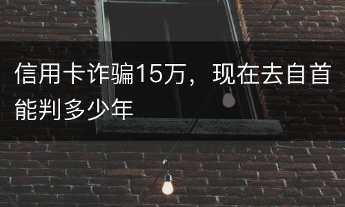 信用卡诈骗15万，现在去自首能判多少年