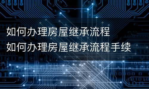 如何办理房屋继承流程	 如何办理房屋继承流程手续
