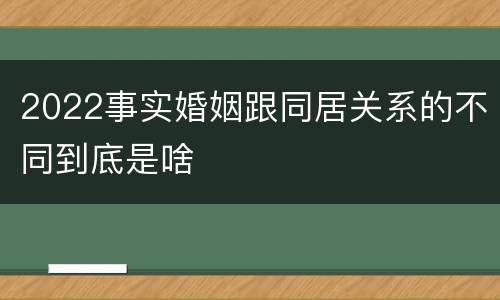 2022事实婚姻跟同居关系的不同到底是啥