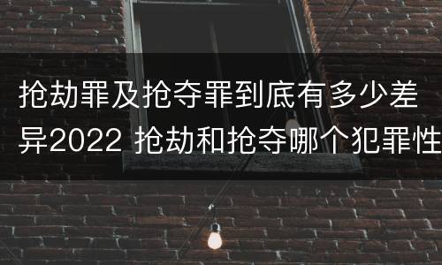抢劫罪及抢夺罪到底有多少差异2022 抢劫和抢夺哪个犯罪性质严重