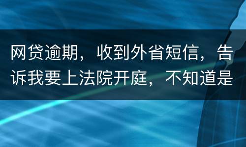 网贷逾期，收到外省短信，告诉我要上法院开庭，不知道是不是真的
