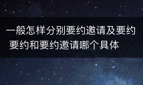 一般怎样分别要约邀请及要约 要约和要约邀请哪个具体