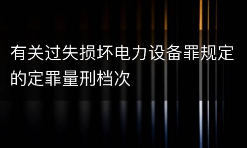 有关过失损坏电力设备罪规定的定罪量刑档次