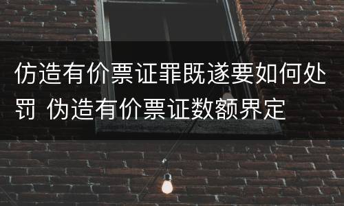 仿造有价票证罪既遂要如何处罚 伪造有价票证数额界定
