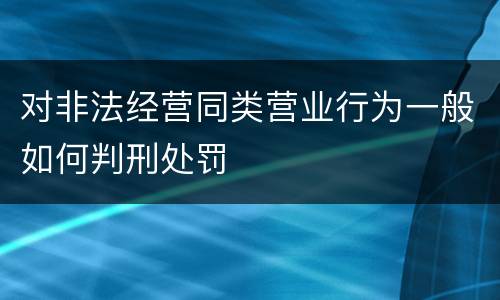 对非法经营同类营业行为一般如何判刑处罚