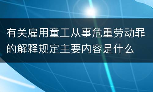 有关雇用童工从事危重劳动罪的解释规定主要内容是什么