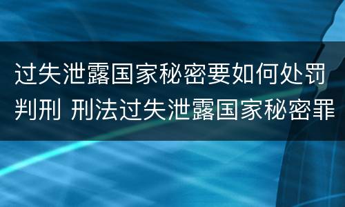 过失泄露国家秘密要如何处罚判刑 刑法过失泄露国家秘密罪