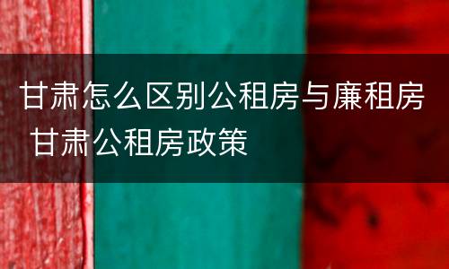 甘肃怎么区别公租房与廉租房 甘肃公租房政策