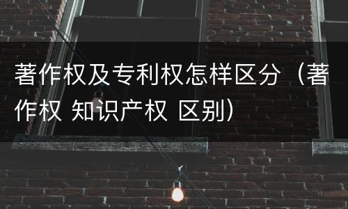 著作权及专利权怎样区分（著作权 知识产权 区别）