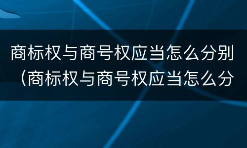 商标权与商号权应当怎么分别（商标权与商号权应当怎么分别确定）