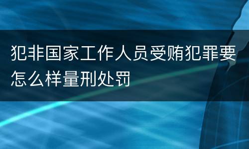 犯非国家工作人员受贿犯罪要怎么样量刑处罚