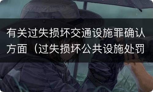 有关过失损坏交通设施罪确认方面（过失损坏公共设施处罚）