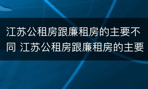 江苏公租房跟廉租房的主要不同 江苏公租房跟廉租房的主要不同点