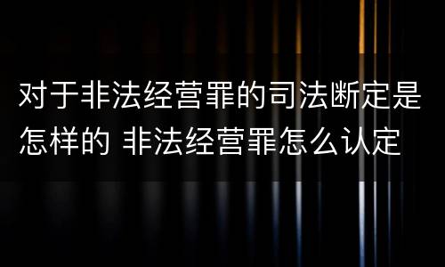 对于非法经营罪的司法断定是怎样的 非法经营罪怎么认定