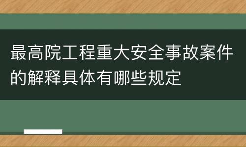最高院工程重大安全事故案件的解释具体有哪些规定
