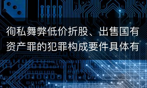 徇私舞弊低价折股、出售国有资产罪的犯罪构成要件具体有哪些