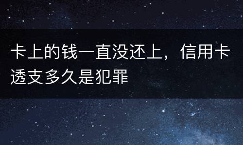 卡上的钱一直没还上，信用卡透支多久是犯罪