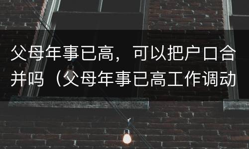 父母年事已高，可以把户口合并吗（父母年事已高工作调动）