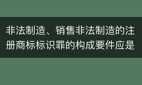 非法制造、销售非法制造的注册商标标识罪的构成要件应是什么