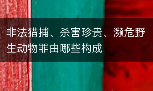 非法猎捕、杀害珍贵、濒危野生动物罪由哪些构成