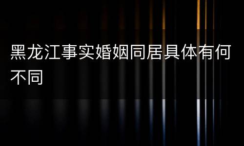 黑龙江事实婚姻同居具体有何不同