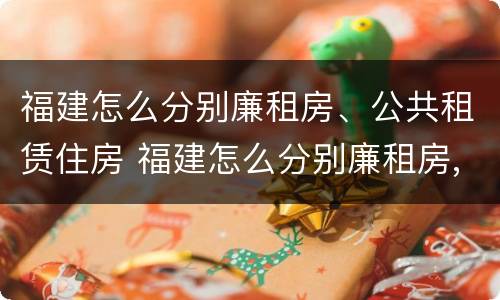 福建怎么分别廉租房、公共租赁住房 福建怎么分别廉租房,公共租赁住房和住宅