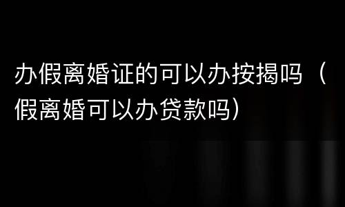 办假离婚证的可以办按揭吗（假离婚可以办贷款吗）