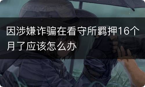 因涉嫌诈骗在看守所羁押16个月了应该怎么办