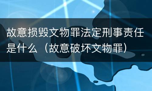 故意损毁文物罪法定刑事责任是什么（故意破坏文物罪）