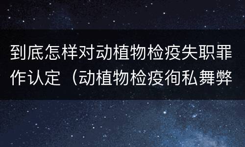 到底怎样对动植物检疫失职罪作认定（动植物检疫徇私舞弊案）