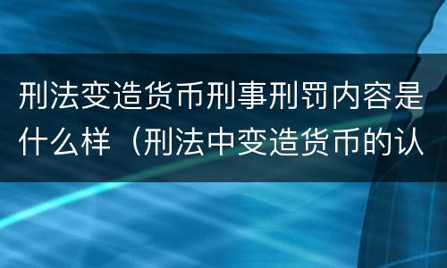 刑法变造货币刑事刑罚内容是什么样（刑法中变造货币的认定标准为）