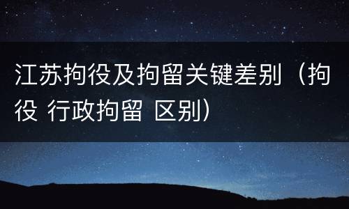 江苏拘役及拘留关键差别（拘役 行政拘留 区别）