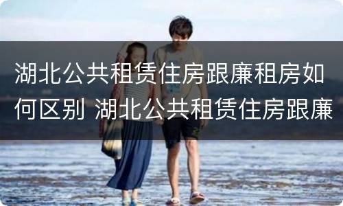 湖北公共租赁住房跟廉租房如何区别 湖北公共租赁住房跟廉租房如何区别呢