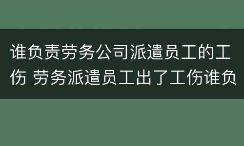 谁负责劳务公司派遣员工的工伤 劳务派遣员工出了工伤谁负责