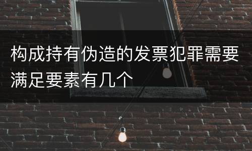 构成持有伪造的发票犯罪需要满足要素有几个