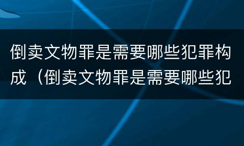 倒卖文物罪是需要哪些犯罪构成（倒卖文物罪是需要哪些犯罪构成的）