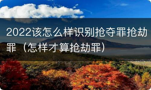 2022该怎么样识别抢夺罪抢劫罪（怎样才算抢劫罪）