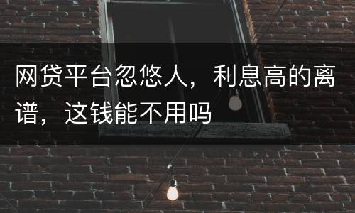 网贷平台忽悠人，利息高的离谱，这钱能不用吗