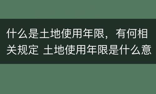 什么是土地使用年限，有何相关规定 土地使用年限是什么意思?到期后该怎么办