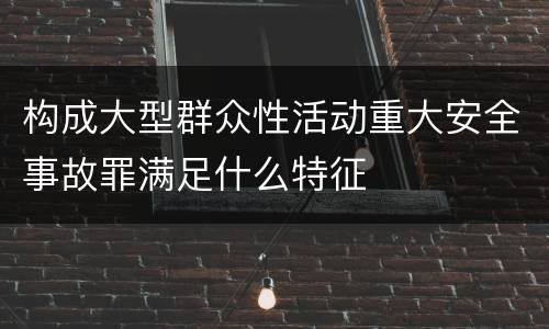 构成大型群众性活动重大安全事故罪满足什么特征