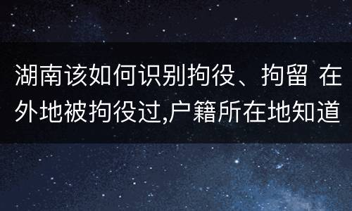 湖南该如何识别拘役、拘留 在外地被拘役过,户籍所在地知道吗