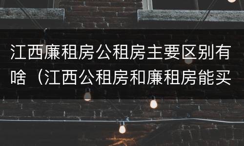 江西廉租房公租房主要区别有啥（江西公租房和廉租房能买吗）