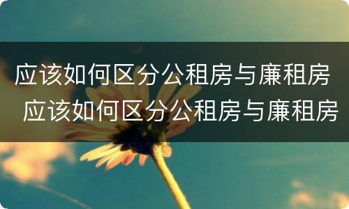 应该如何区分公租房与廉租房 应该如何区分公租房与廉租房的区别
