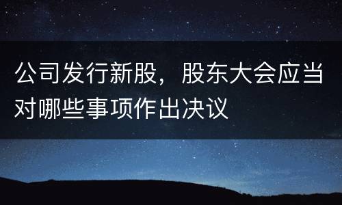 公司发行新股，股东大会应当对哪些事项作出决议