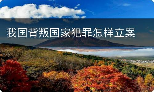 我国背叛国家犯罪怎样立案