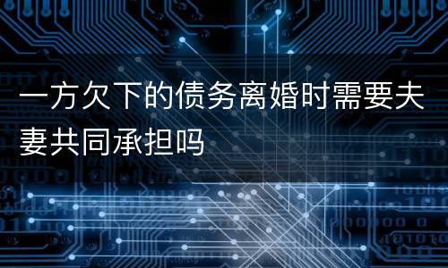 一方欠下的债务离婚时需要夫妻共同承担吗